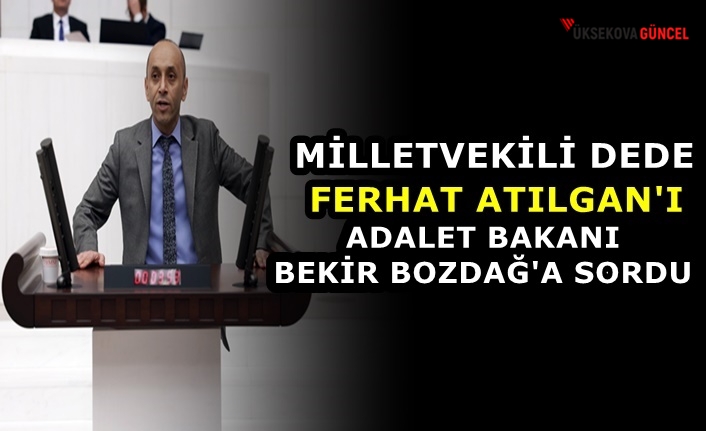 Milletvekili Dede, Ferhat Atılgan'ı Adalet Bakanı Bekir Bozdağ'a sordu