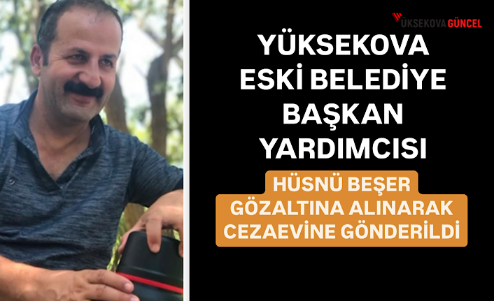 Yüksekova Eski Belediye Başkan Yardımcısı Hüsnü Beşer Gözaltına Alınarak Cezaevine Gönderildi