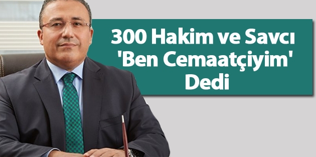 300 hakim ve savcı 'ben cemaatçiyim' dedi