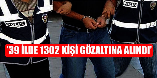 ’39 ilde 1302 kişi gözaltına alındı’