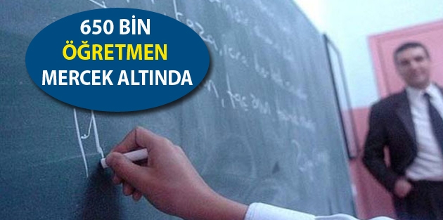 650 bin öğretmen mercek altında