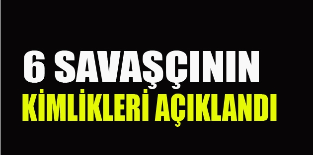 6 savaşçının kimlikleri açıklandı