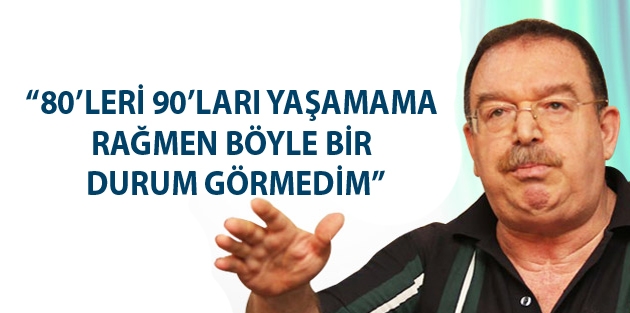 “80’leri 90’ları yaşamama rağmen böyle bir durum görmedim”