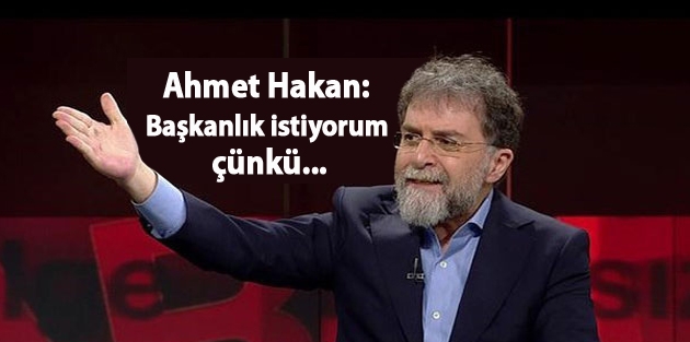 Ahmet Hakan: Başkanlık istiyorum çünkü...