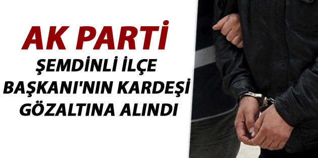 Ak Parti Şemdinli İlçebaşkanı'nın Kardeşi Gözaltına alındı