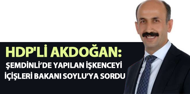 Akdoğan: Şemdinli’de Yapılan İşkenceyi İçişleri Bakanı Soylu’ya Sordu