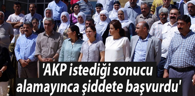 'AKP istediği sonucu alamayınca şiddete başvurdu'