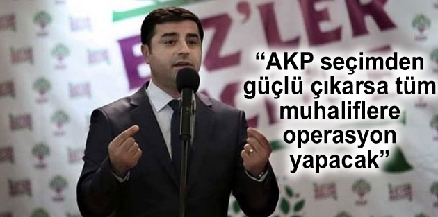 “AKP seçimden güçlü çıkarsa tüm muhaliflere operasyon yapacak”