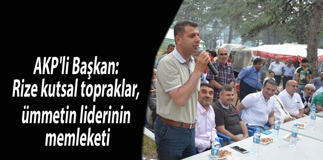 AKP'li Başkan: Rize kutsal topraklar, ümmetin liderinin memleketi