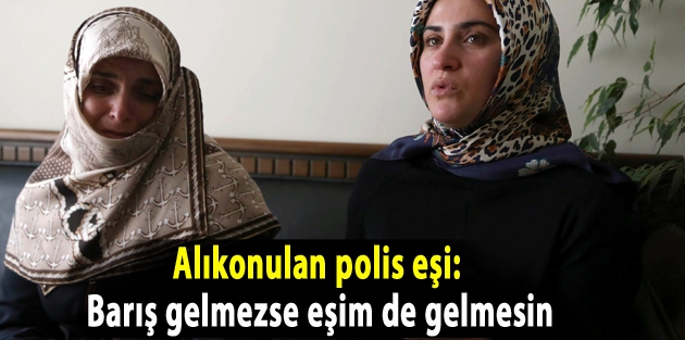 Alıkonulan polis eşi: Barış gelmezse eşim de gelmesin