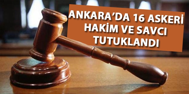 Ankara’da 16 askeri hakim ve savcı tutuklandı