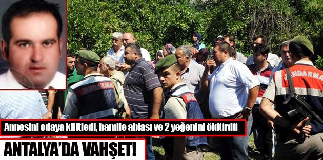 Annesini odaya kilitledi, hamile ablası ve 2 yeğenini öldürdü