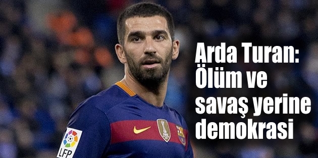 Arda Turan: Ölüm ve savaş yerine demokrasi