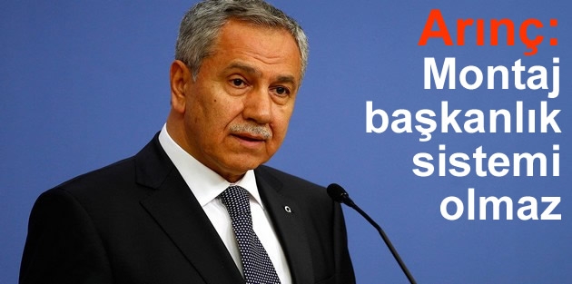 Arınç: Montaj başkanlık sistemi olmaz