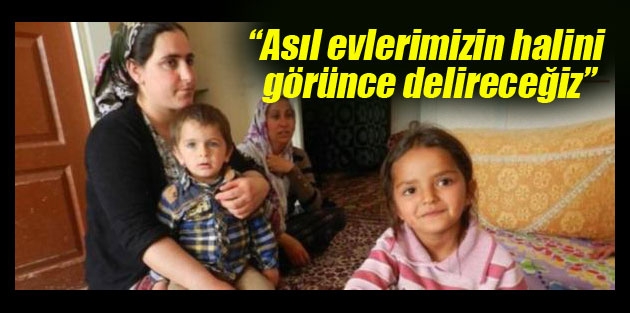 “Asıl evlerimizin halini görünce delireceğiz”