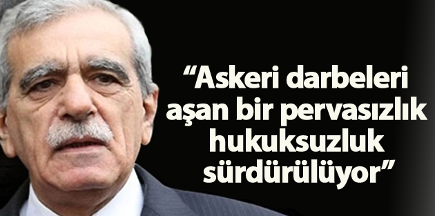 “Askeri darbeleri aşan bir pervasızlık, hukuksuzluk sürdürülüyor”