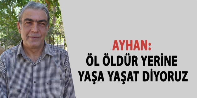 Ayhan: Öl öldür yerine yaşa yaşat diyoruz