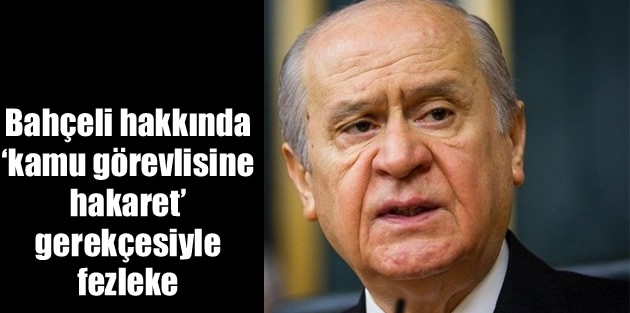 Bahçeli hakkında ‘kamu görevlisine hakaret’ gerekçesiyle fezleke