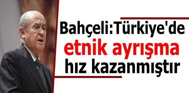 Bahçeli:Türkiye'de etnik ayrışma hız kazanmıştır 