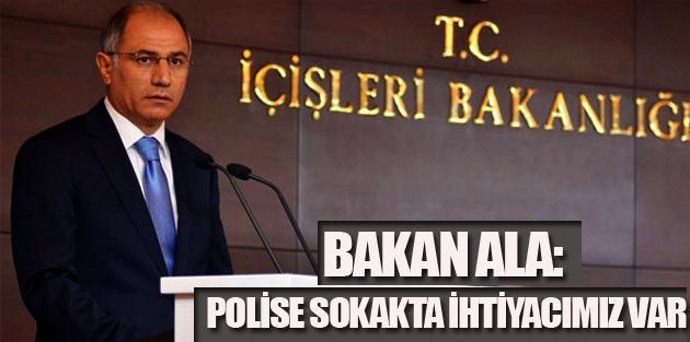 Bakan Ala: Polise sokakta ihtiyacımız var