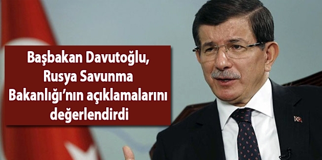 Başbakan Davutoğlu, Rusya Savunma Bakanlığı’nın açıklamalarını değerlendirdi