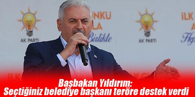 Başbakan Yıldırım: Seçtiğiniz belediye başkanı teröre destek verdi