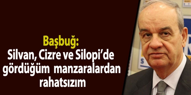 Başbuğ: Silvan, Cizre ve Silopi’de gördüğüm manzaralardan rahatsızım