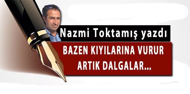 Bazen kıyılarına vurur artık dalgalar…