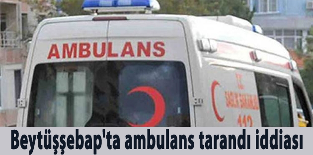 Beytüşşebap'ta ambulans tarandı iddiası