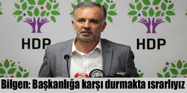 Bilgen: Başkanlığa karşı durmakta ısrarlıyız