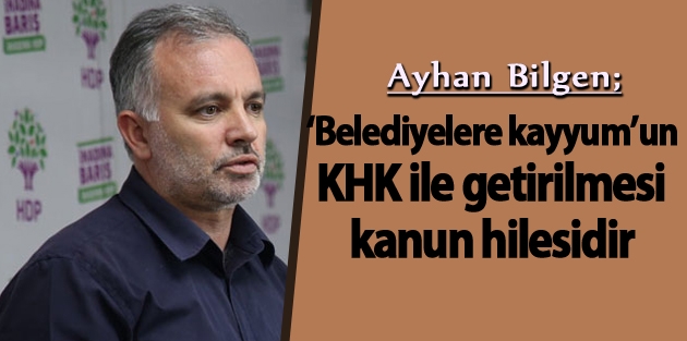 Bilgen: ‘Belediyelere kayyum’un KHK ile getirilmesi kanun hilesidir