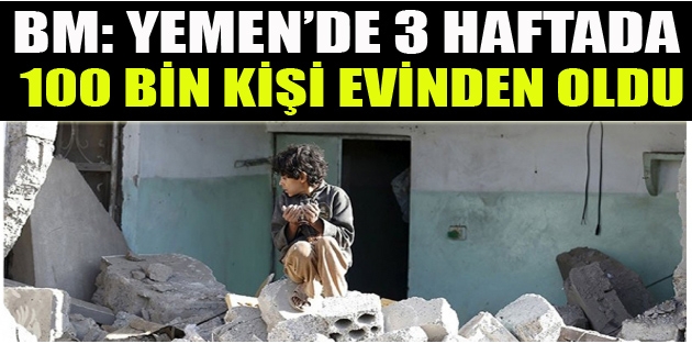 BM: Yemen’de 3 haftada 100 bin kişi evinden oldu