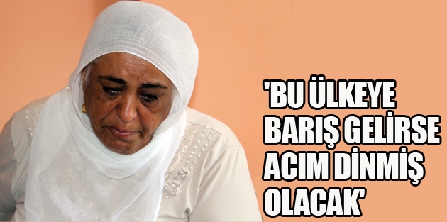 'Bu ülkeye barış gelirse acım dinmiş olacak'