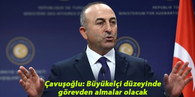 Çavuşoğlu: Büyükelçi düzeyinde görevden almalar olacak