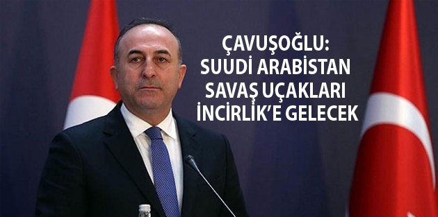 Çavuşoğlu: Suudi Arabistan savaş uçakları İncirlik’e gelecek