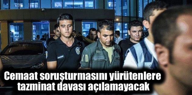 Cemaat soruşturmasını yürütenlere tazminat davası açılamayacak