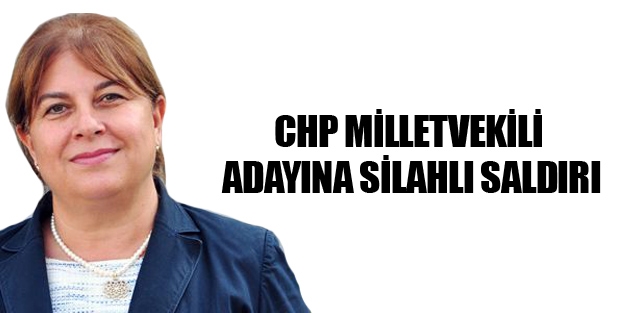 CHP milletvekili adayına silahlı saldırı