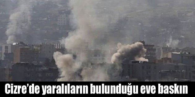 Cizre’de yaralıların bulunduğu eve baskın