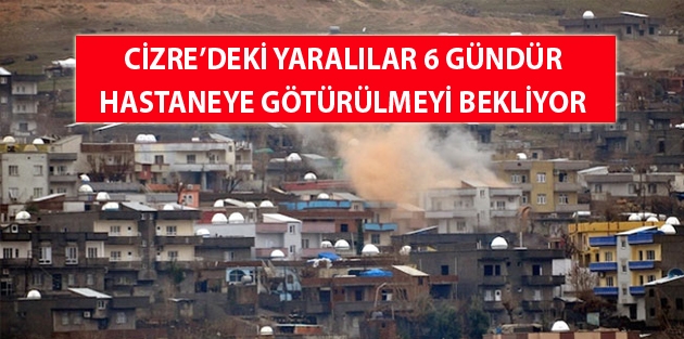 Cizre’deki yaralılar 6 gündür hastaneye götürülmeyi bekliyor