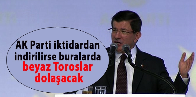 Davutoğlu: AK Parti iktidardan indirilirse buralarda beyaz Toroslar dolaşacak