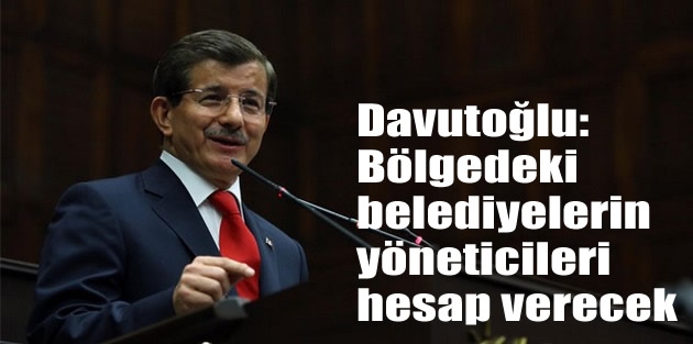 Davutoğlu: Bölgedeki belediyelerin yöneticileri hesap verecek