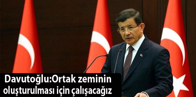 Davutoğlu: Ortak zeminin oluşturulması için çalışacağız