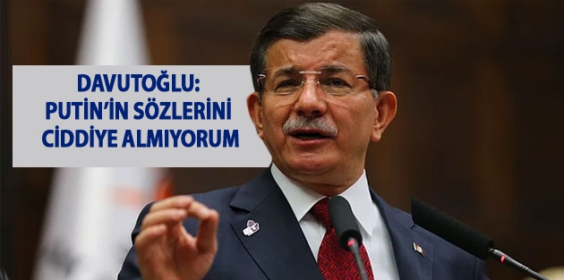 Davutoğlu: Putin’in sözlerini ciddiye almıyorum