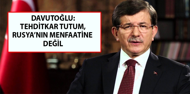 Davutoğlu: Tehditkar tutum, Rusya’nın menfaatine değil