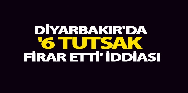 Diyarbakır'da '6 tutsak firar etti' iddiası