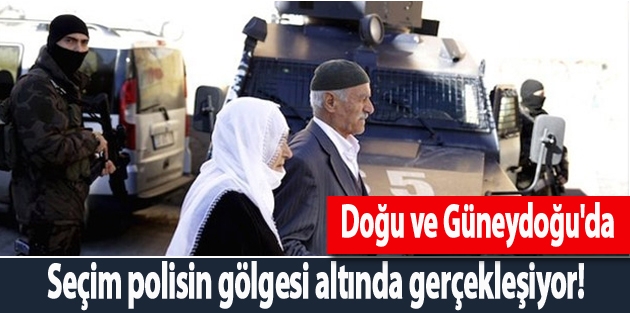 Doğu ve Güneydoğu'da seçim polisin gölgesi altında gerçekleşiyor!