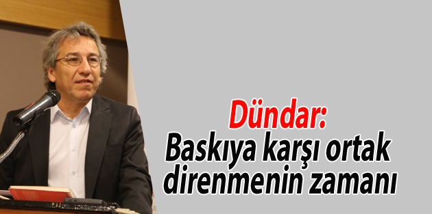 Dündar: Baskıya karşı ortak direnmenin zamanı