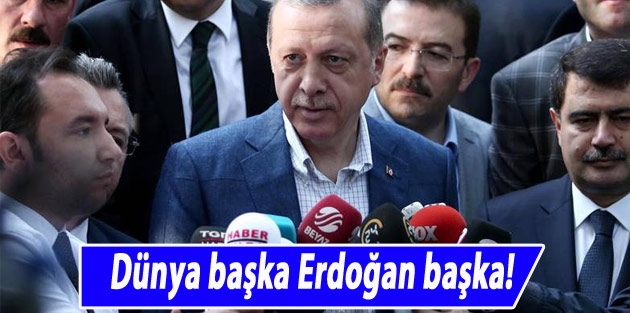 Dünya başka Erdoğan başka!