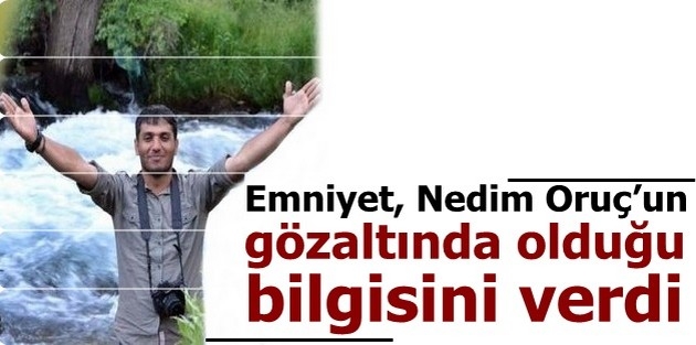 Emniyet, Nedim Oruç’un gözaltında olduğu bilgisini verdi 