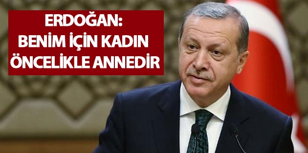 Erdoğan: Benim için kadın öncelikle annedir